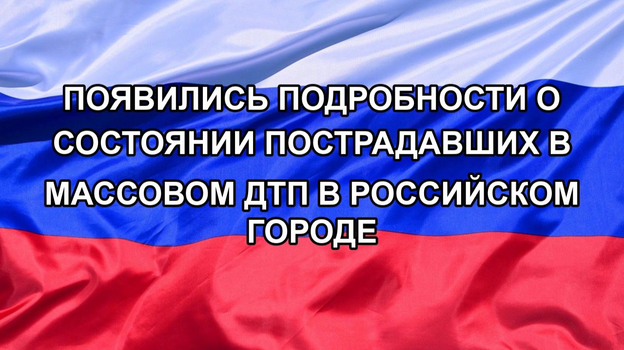 Н. РФ Появились подробности о состоянии пострадавших в массовом ДТП в российском городе