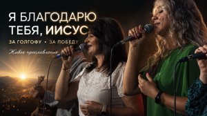 Я БЛАГОДАРЮ ТЕБЯ, ИИСУС | За Голгофу, за Кровь, за Воскресение | Живое прославление