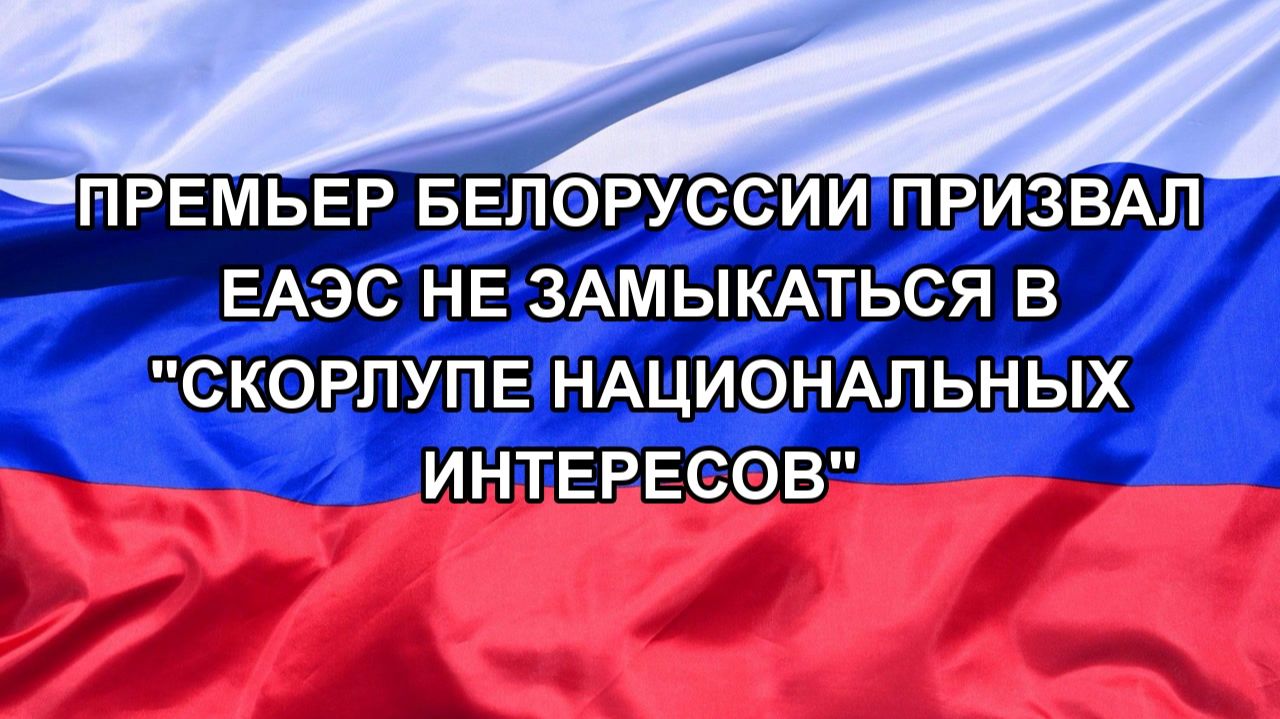 |Н. РФ| Премьер Белоруссии призвал ЕАЭС не замыкаться в 
