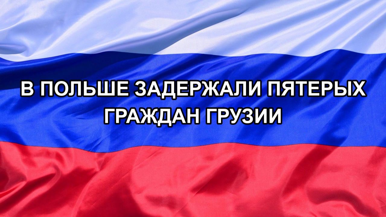 Н. РФ В Польше задержали пятерых граждан Грузии