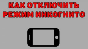 Как отключить режим инкогнито на Телефоне