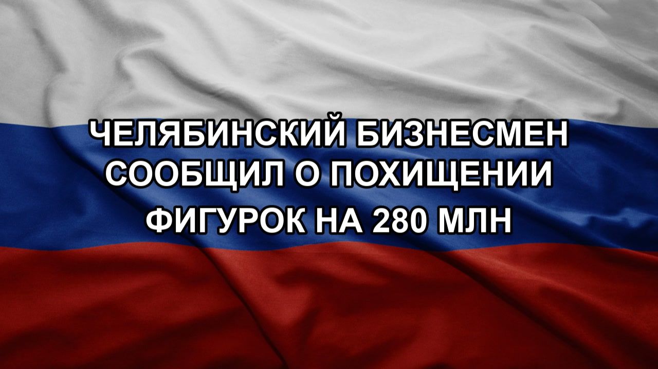 Челябинский бизнесмен сообщил о похищении фигурок на 280 млн