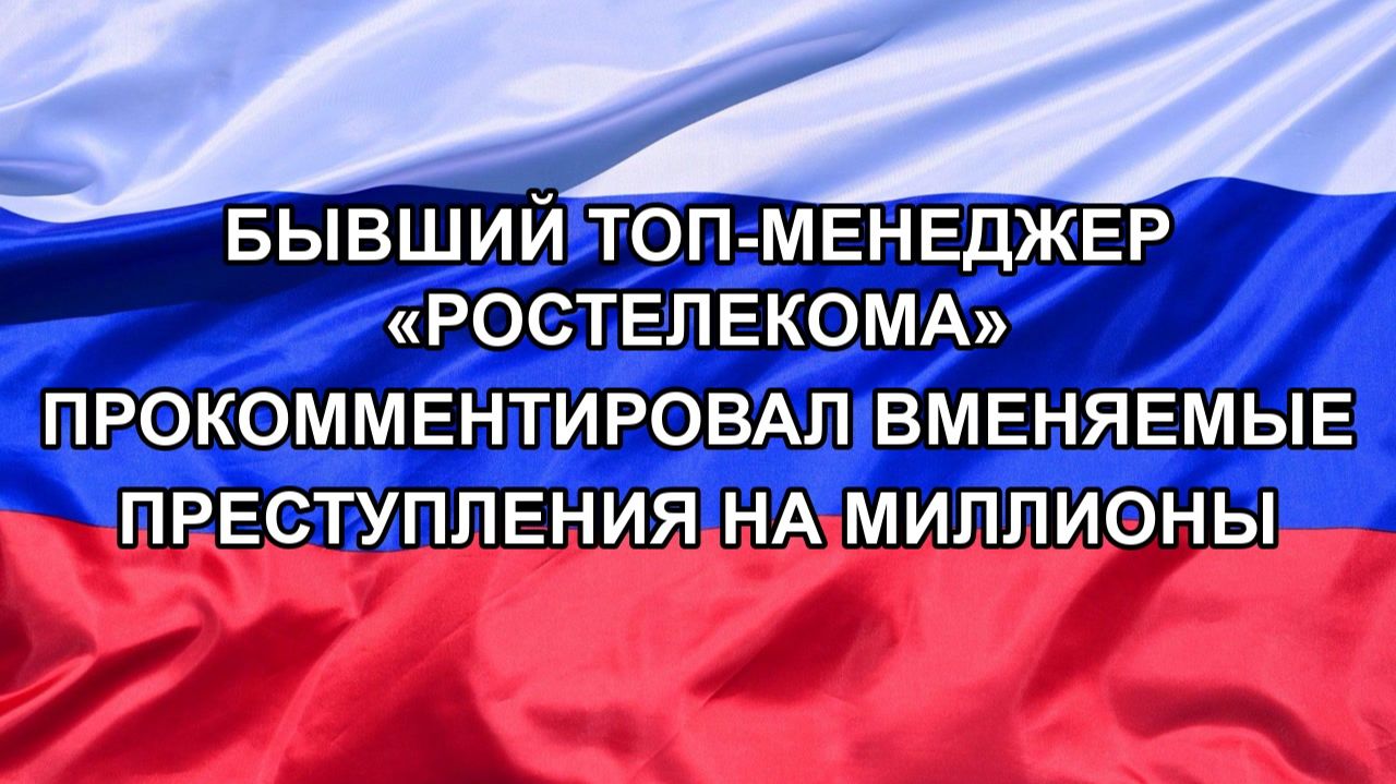 Н. РФ Бывший топ-менеджер Ростелекома прокомментировал вменяемые преступления на миллионы