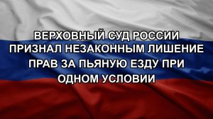 Верховный суд России признал незаконным лишение прав за пьяную езду при одном условии