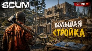 SCUM | БОЛЬШАЯ СТРОЙКА , СОЛО ВЫЖИВАНИЕ