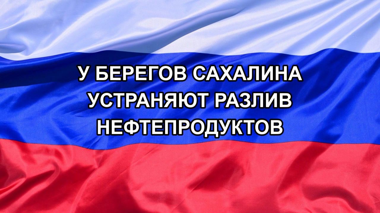 |Н. РФ| У берегов Сахалина устраняют разлив нефтепродуктов