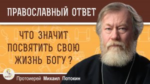 Что значит посвятить свою жизнь Богу ?  Протоиерей Михаил Потокин