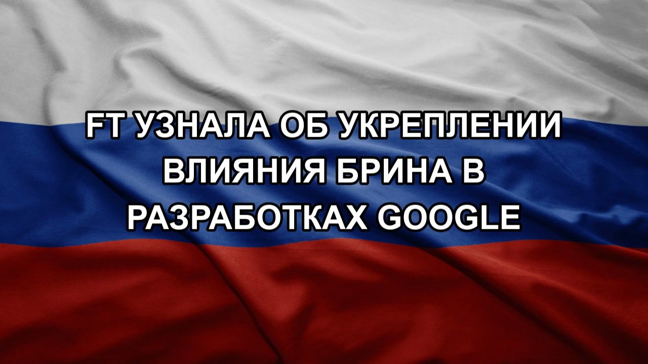 FT узнала об укреплении влияния Брина в разработках Google