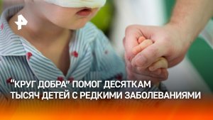 Страшный диагноз — не приговор: фонд «Круг добра» спас более 30 тыс. детей за пять лет