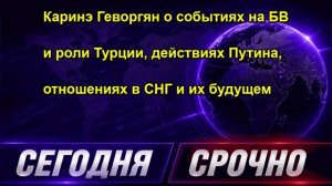 Каринэ Геворгян о событиях на БВ и роли Турции, действиях Путина, отношениях в СНГ и их б