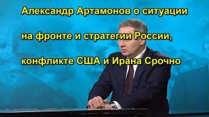 Александр Артамонов о ситуации на фронте и стратегии России, конфликте США и Ирана Срочно