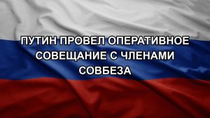 Путин провел оперативное совещание с членами Совбеза