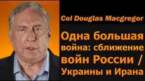 Полковник Дуг Макгрегор: войны России/Украины и Ирана сливаются в одну большую