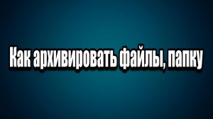 Как создать архив Как архивировать файлы или папку