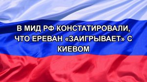 |Н. РФ| В МИД РФ констатировали, что Ереван «заигрывает» с Киевом
