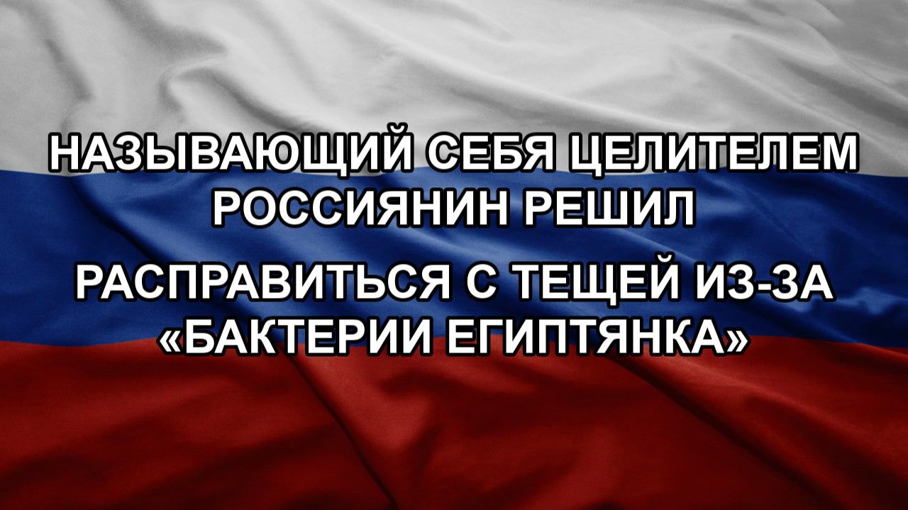 Называющий себя целителем россиянин решил расправиться с тещей из-за «бактерии египтянка»