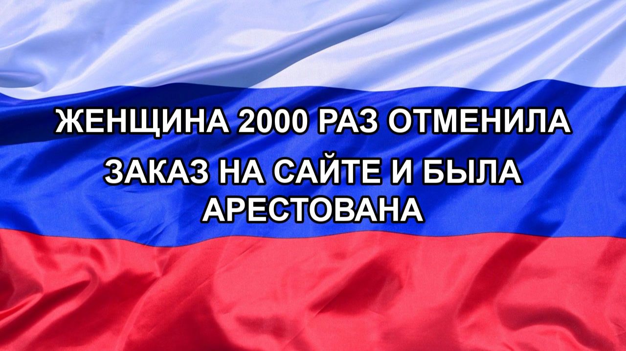 Н. РФ Женщина 2000 раз отменила заказ на сайте и была арестована