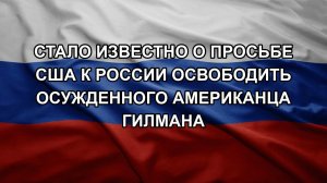 Стало известно о просьбе США к России освободить осужденного американца Гилмана