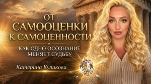 «От самооценки к самоценности. Как одно осознание меняет судьбу». Катерина Куликова