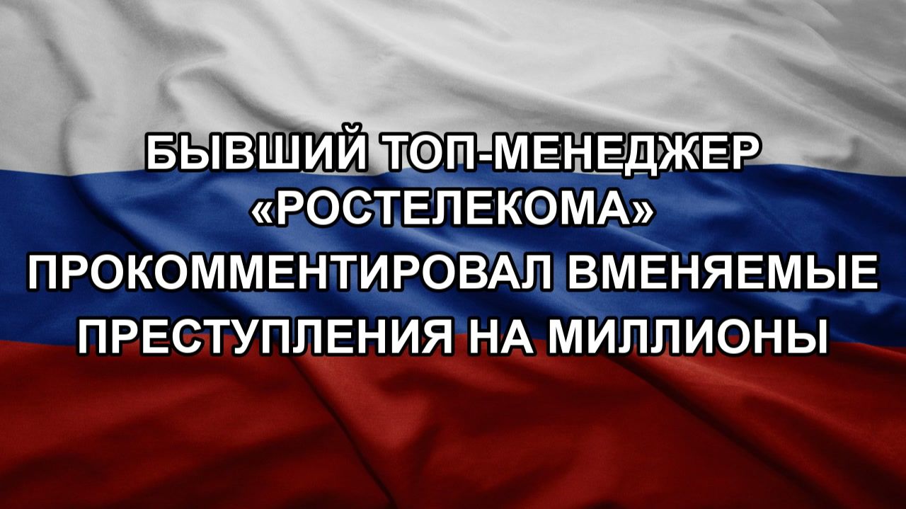 Бывший топ-менеджер Ростелекома прокомментировал вменяемые преступления на миллионы