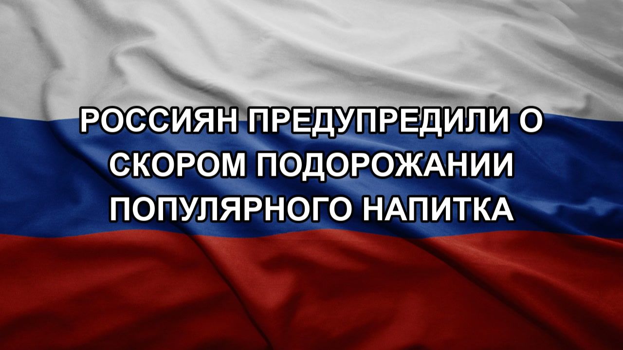 Россиян предупредили о скором подорожании популярного напитка