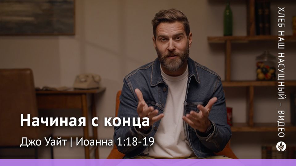 Начиная с конца | Иоанна 1:18-19 | Хлеб Наш Насущный – видео