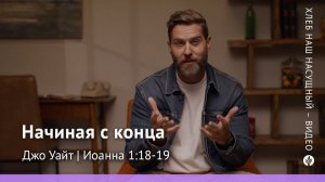 Начиная с конца | Иоанна 1:18-19 | Хлеб Наш Насущный – видео
