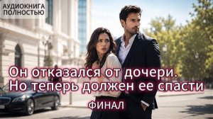 ОН ОТКАЗАЛСЯ ОТ ДОЧЕРИ. НО ТЕПЕРЬ ДОЛЖЕН ЕЕ СПАСТИ | ФИНАЛ | ЛЮБОВНЫЙ РОМАН