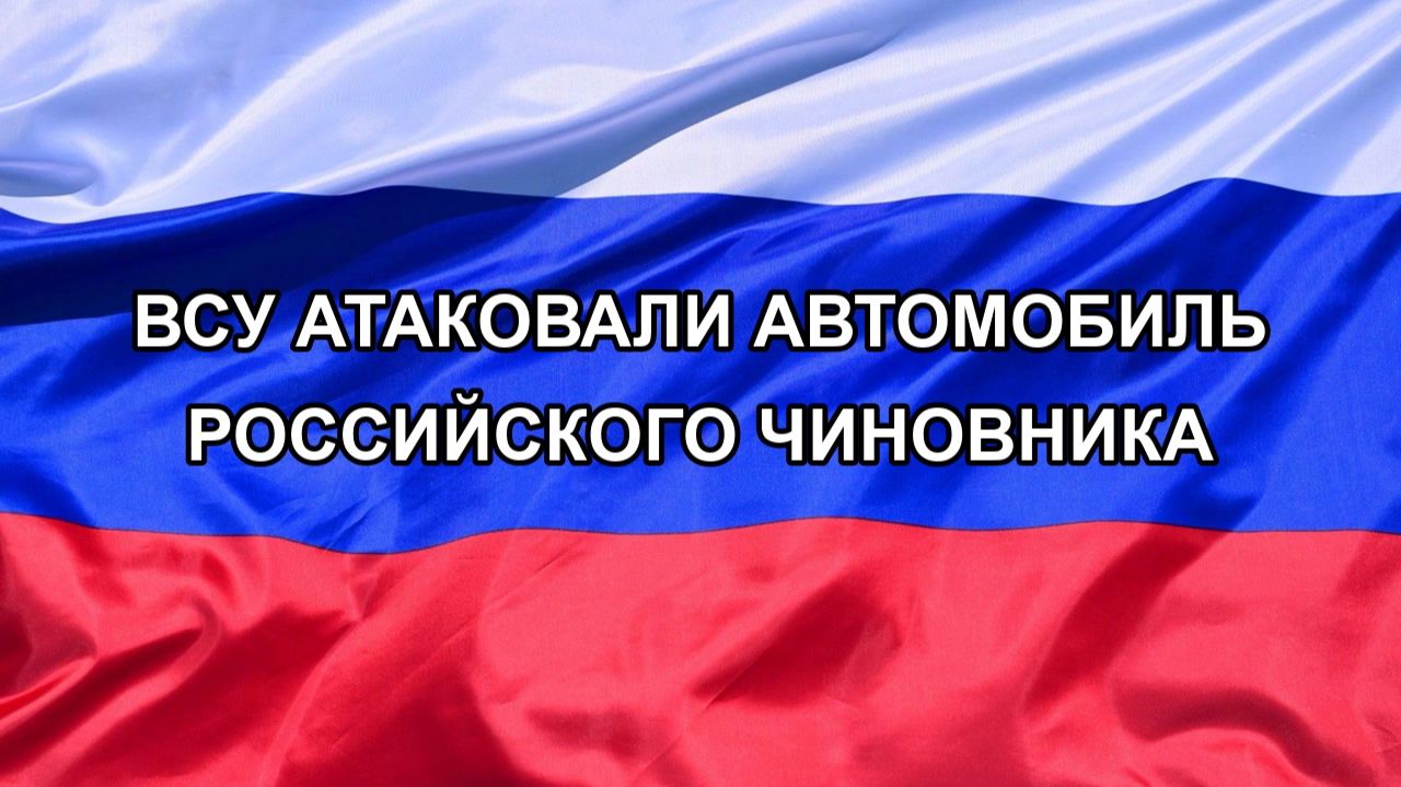 Н. РФ ВСУ атаковали автомобиль российского чиновника