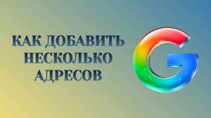 Гугл Как Добавить Несколько Адресов в Аккаунт