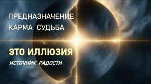 114 СУДЬБА НЕ НАПИСАНА ЗАРАНЕЕ. ИЛЛЮЗИИ ПРЕДНАЗНАЧЕНИЯ И КАРМЫ. БОЛЬ ДУШИ. ИСТОЧНИК РАДОСТИ