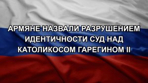 Армяне назвали разрушением идентичности суд над католикосом Гарегином II