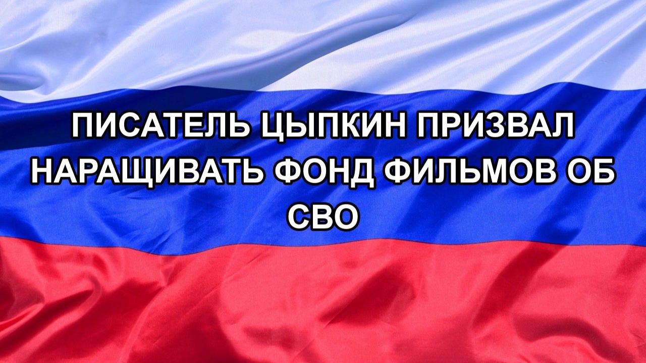 |Н. РФ| Писатель Цыпкин призвал наращивать фонд фильмов об СВО