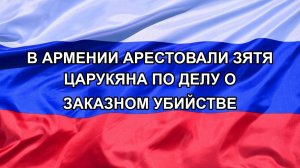 |Н. РФ| В Армении арестовали зятя Царукяна по делу о заказном убийстве