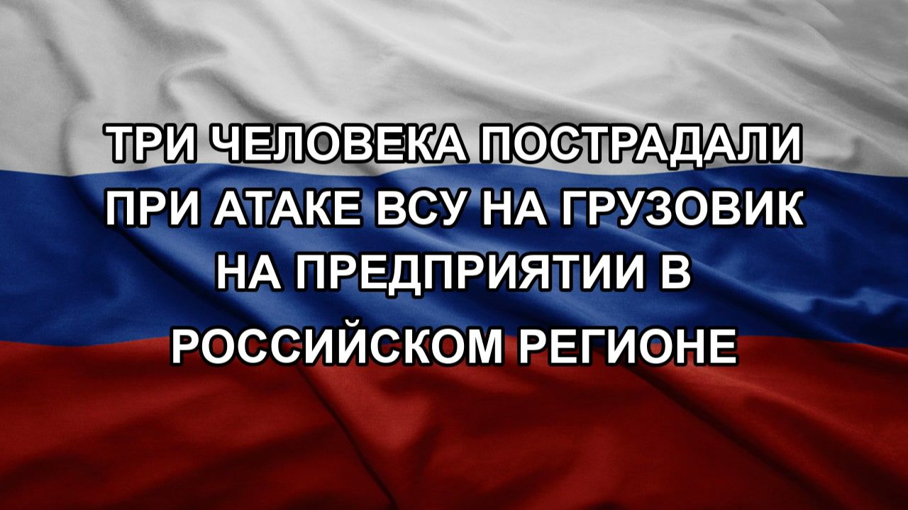 Три человека пострадали при атаке ВСУ на грузовик на предприятии в российском регионе
