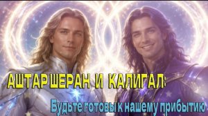 АШТАР ШЕРАН И КАЛИГАЛ – Будьте готовы к нашему прибытию