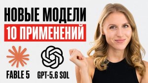 Как использовать новые ИИ-модели: 10 реальных кейсов / GPT‑5.6 Sol и Fable 5