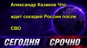 Александр Казаков Что ждет соседей России после СВО