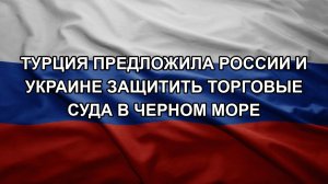 Турция предложила России и Украине защитить торговые суда в Черном море