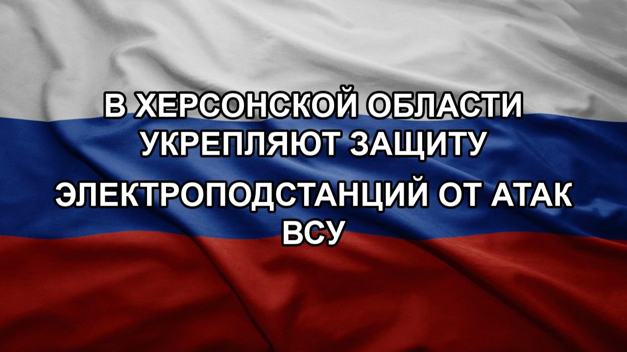 В Херсонской области укрепляют защиту электроподстанций от атак ВСУ