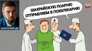 Анатолий ДВ. ШАХРАЙСКУЮ ПСАРНЮ ОТПРАВЛЯЕМ В ПСИХЛIКАРНЮ