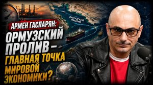Армен Гаспарян; Ормузский пролив — главная точка мировой экономики?