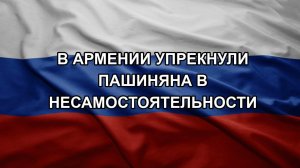 В Армении упрекнули Пашиняна в несамостоятельности