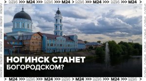 Ногинску могут вернуть историческое название Богородск - Москва 24