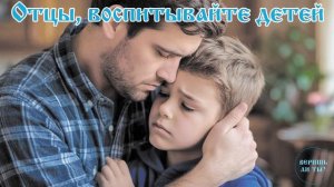 Отцы, воспитывайте детей! Кто несет ОТВЕТСТВЕННОСТЬ по Библии? | Христианское воспитание