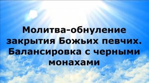 МОЛИТВА-ОБНУЛЕНИЕ ЗАКРЫТИЯ БОЖЬИХ ПЕВЧИХ. БАЛАНСИРОВКА С ЧЕРНЫМИ МОНАХАМИ #наянабелосвет