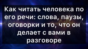 Как читать человека по его речи: слова, паузы, оговорки и то, что он делает с вами в разговоре