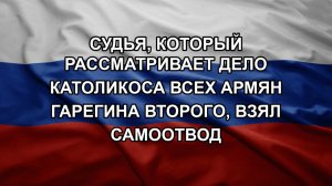 Судья, который рассматривает дело Католикоса всех армян Гарегина Второго, взял самоотвод