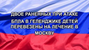 |Н. РФ| Двое раненных при атаке БПЛА в Геленджике детей перевезены на лечение в Москву