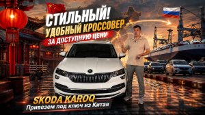 Стильный и удобный кроссовер за доступную цену - SKODA KAROQ! Привезем авто из Китая под ключ